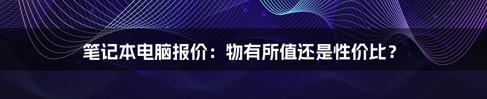 笔记本电脑报价：物有所值还是性价比？