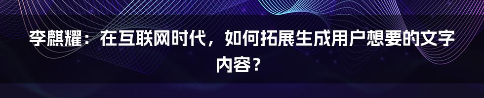 李麒耀：在互联网时代，如何拓展生成用户想要的文字内容？