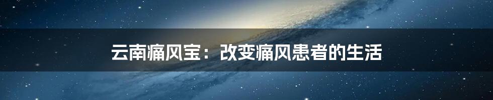 云南痛风宝：改变痛风患者的生活