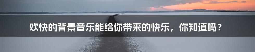 欢快的背景音乐能给你带来的快乐，你知道吗？