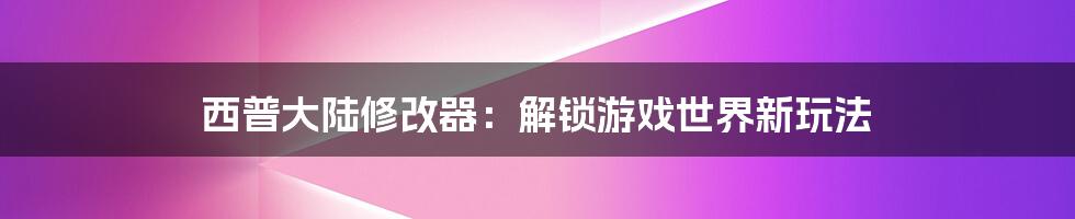 西普大陆修改器：解锁游戏世界新玩法