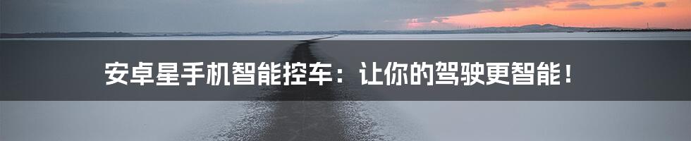 安卓星手机智能控车：让你的驾驶更智能！