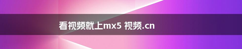 看视频就上mx5 视频.cn