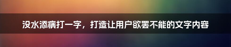 没水添病打一字，打造让用户欲罢不能的文字内容