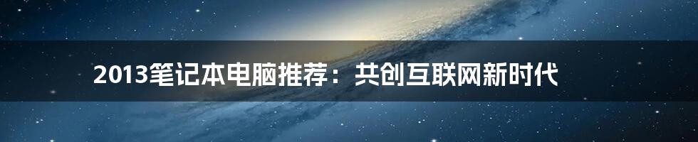 2013笔记本电脑推荐：共创互联网新时代