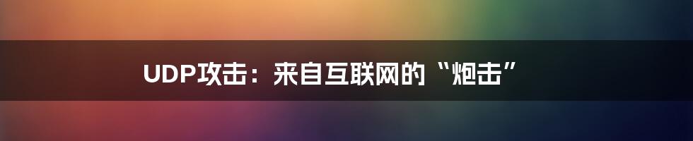 UDP攻击：来自互联网的“炮击”