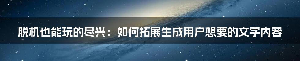 脱机也能玩的尽兴：如何拓展生成用户想要的文字内容