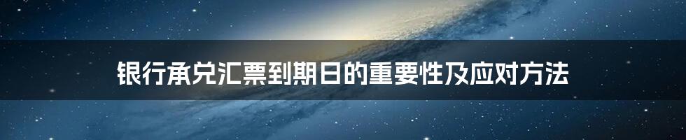 银行承兑汇票到期日的重要性及应对方法