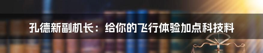 孔德新副机长：给你的飞行体验加点科技料