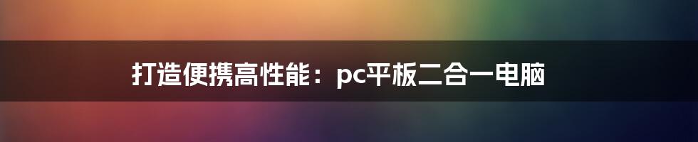 打造便携高性能：pc平板二合一电脑