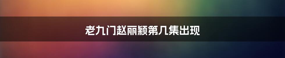 老九门赵丽颖第几集出现