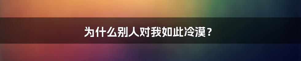 为什么别人对我如此冷漠？