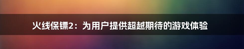 火线保镖2：为用户提供超越期待的游戏体验