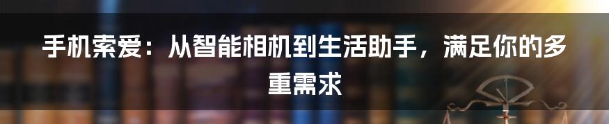 手机索爱：从智能相机到生活助手，满足你的多重需求