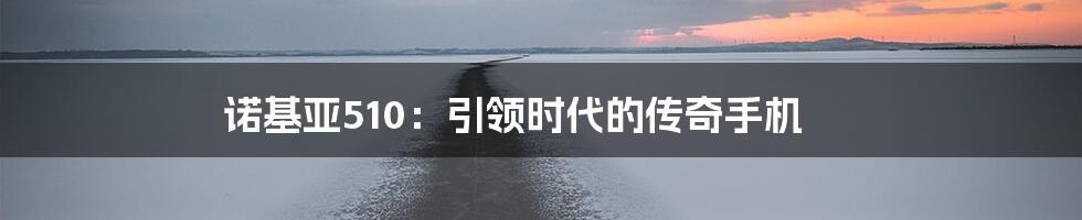 诺基亚510：引领时代的传奇手机