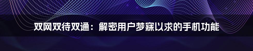 双网双待双通：解密用户梦寐以求的手机功能