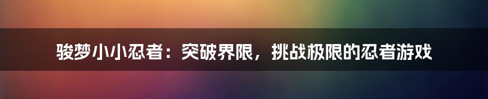 骏梦小小忍者：突破界限，挑战极限的忍者游戏