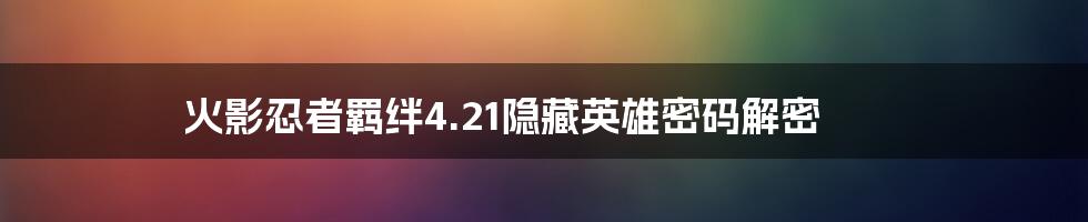 火影忍者羁绊4.21隐藏英雄密码解密