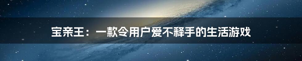 宝亲王：一款令用户爱不释手的生活游戏