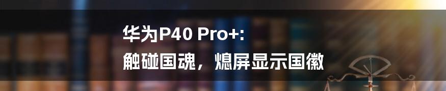 华为P40 Pro+: 触碰国魂，熄屏显示国徽