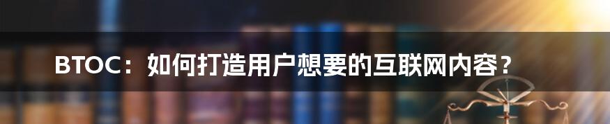 BTOC：如何打造用户想要的互联网内容？