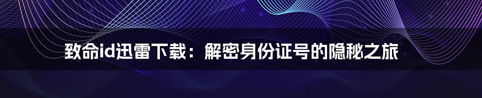 致命id迅雷下载：解密身份证号的隐秘之旅