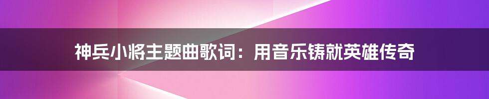 神兵小将主题曲歌词：用音乐铸就英雄传奇