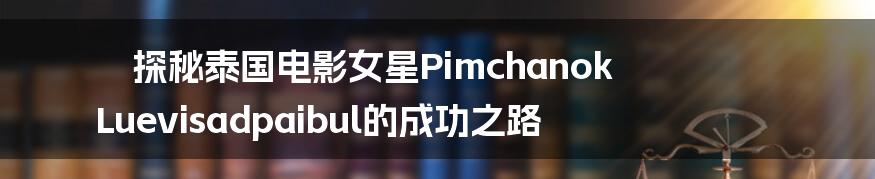 探秘泰国电影女星Pimchanok Luevisadpaibul的成功之路