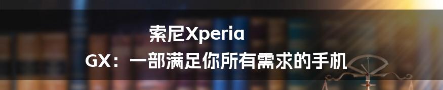 索尼Xperia GX：一部满足你所有需求的手机