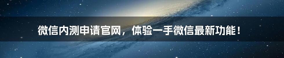 微信内测申请官网，体验一手微信最新功能！