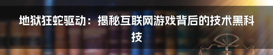 地狱狂蛇驱动：揭秘互联网游戏背后的技术黑科技