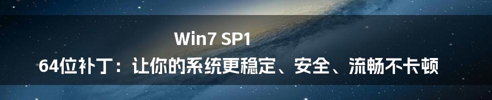 Win7 SP1 64位补丁：让你的系统更稳定、安全、流畅不卡顿