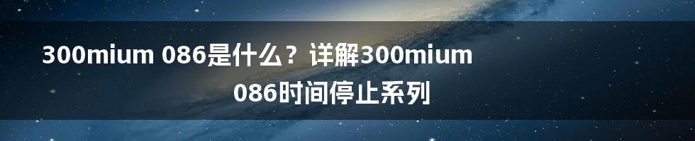 300mium 086是什么？详解300mium 086时间停止系列