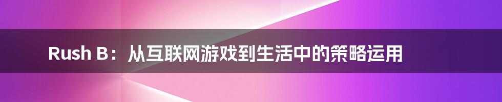 Rush B：从互联网游戏到生活中的策略运用