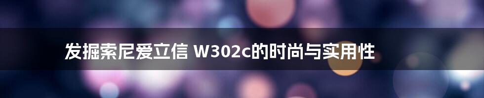 发掘索尼爱立信 W302c的时尚与实用性