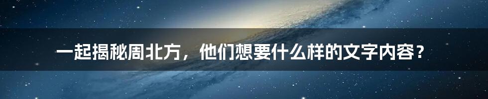 一起揭秘周北方，他们想要什么样的文字内容？