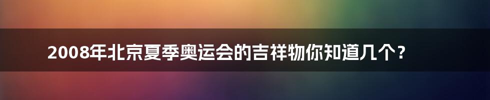 2008年北京夏季奥运会的吉祥物你知道几个？