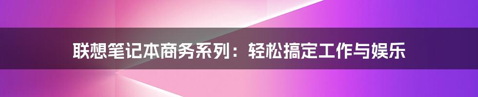 联想笔记本商务系列：轻松搞定工作与娱乐