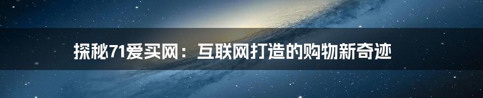 探秘71爱买网：互联网打造的购物新奇迹