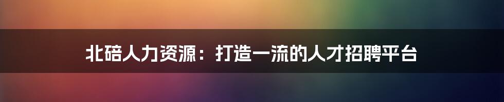 北碚人力资源：打造一流的人才招聘平台