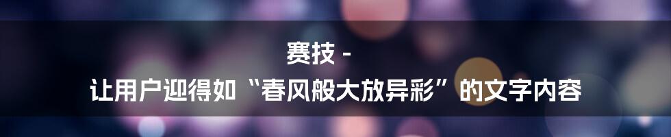 赛技 - 让用户迎得如“春风般大放异彩”的文字内容