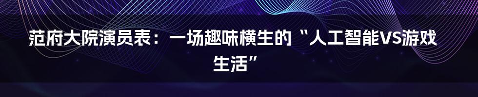 范府大院演员表：一场趣味横生的“人工智能VS游戏生活”