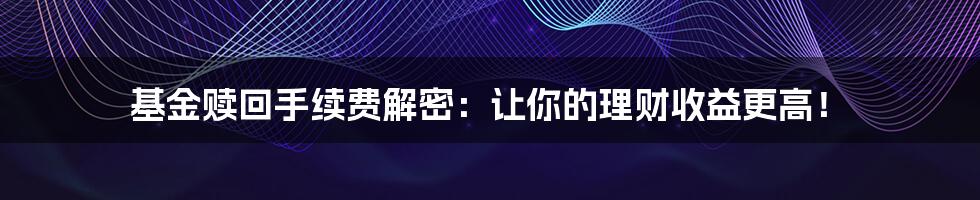 基金赎回手续费解密：让你的理财收益更高！