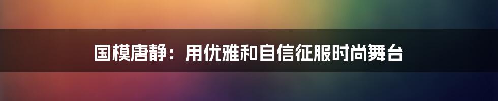 国模唐静：用优雅和自信征服时尚舞台