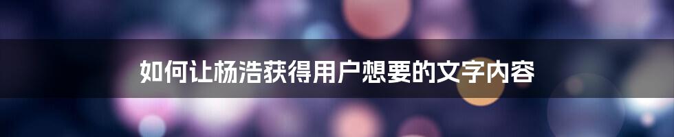 如何让杨浩获得用户想要的文字内容