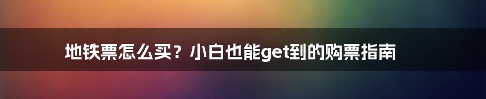 地铁票怎么买？小白也能get到的购票指南