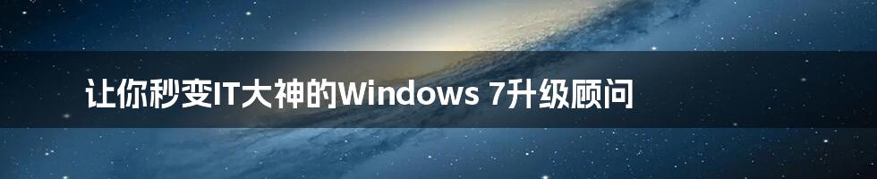 让你秒变IT大神的Windows 7升级顾问