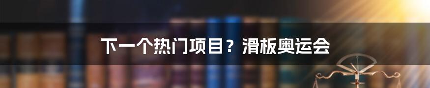 下一个热门项目？滑板奥运会