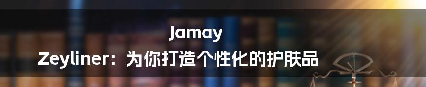 Jamay Zeyliner：为你打造个性化的护肤品