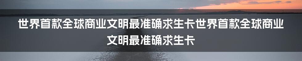 世界首款全球商业文明最准确求生卡世界首款全球商业文明最准确求生卡